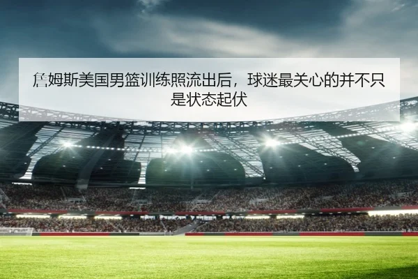 詹姆斯美国男篮训练照流出后，球迷最关心的并不只是状态起伏