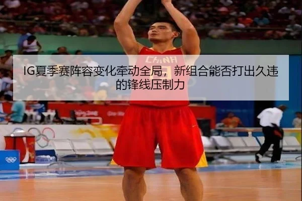 IG夏季赛阵容变化牵动全局，新组合能否打出久违的锋线压制力